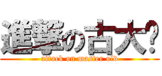 進撃の古大师 (attack on master old)