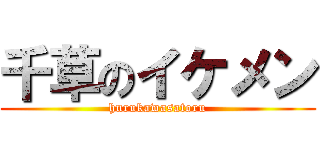 千草のイケメン (hurukawasatoru)