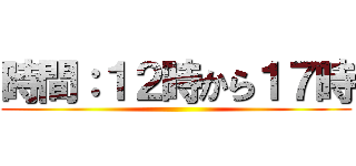 時間：１２時から１７時 ()
