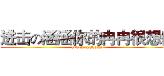进击の涵涵你的冉冉很想你 (attack on NoNo)