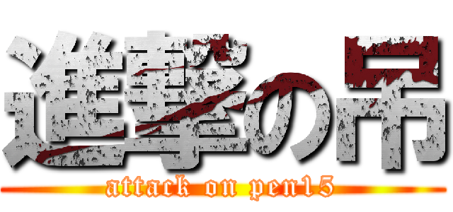 進撃の吊 (attack on pen15)