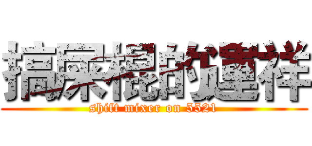 搞屎棍的運祥 (shift mixer on 5521)