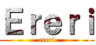 Ｅｒｅｒｉ (ereri)