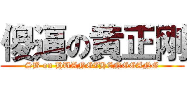 傻逼の黄正刚 (SB on HUANGZHENGGANG)