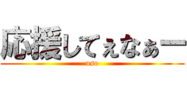 応援してぇなぁー (uso)