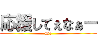 応援してぇなぁー (uso)