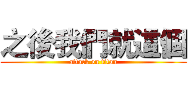 之後我們就這個 (attack on titan)