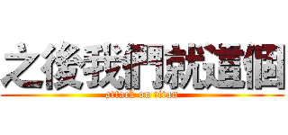 之後我們就這個 (attack on titan)