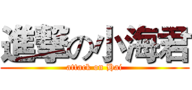 進撃の小海君 (attack on Hai)
