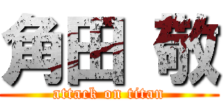 角田 敬 (attack on titan)