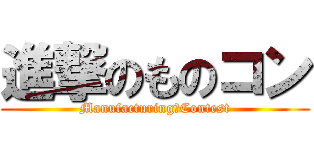 進撃のものコン (Manufacturing　Contest)