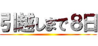 引越しまで８日 ()