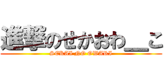 進撃のせかおわ＿こ (SEKAI NO OWARI)
