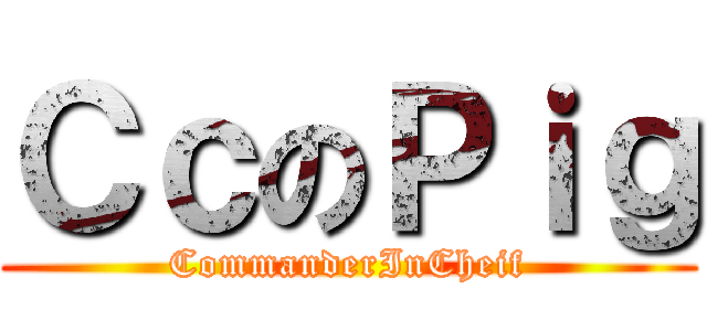 ＣｃのＰｉｇ (CommanderInCheif)