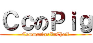 ＣｃのＰｉｇ (CommanderInCheif)