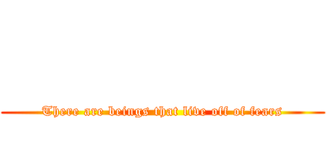              (There are beings that live off of fears)