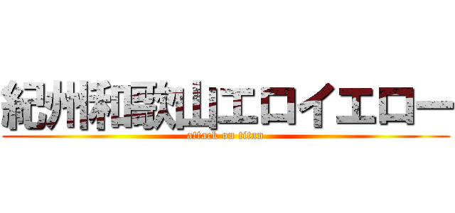 紀州和歌山エロイエロー (attack on titan)