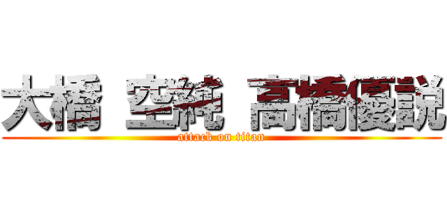 大橋 空純 高橋優説 (attack on titan)