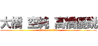 大橋 空純 高橋優説 (attack on titan)
