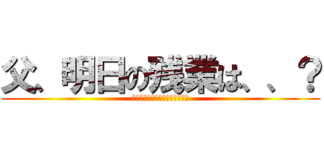 父、明日の残業は、、？ (しづきはじょうの家に行くつもり)