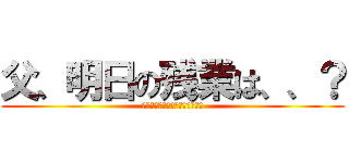 父、明日の残業は、、？ (しづきはじょうの家に行くつもり)