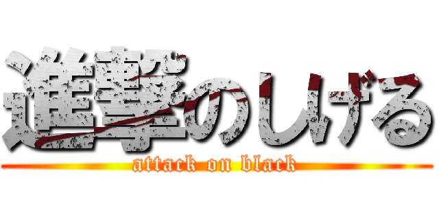 進撃のしげる (attack on black)