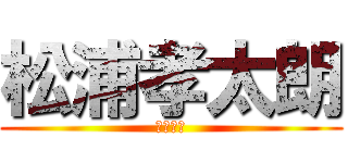 松浦孝太朗 (頭が爆発)