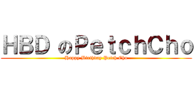 ＨＢＤ のＰｅｔｃｈＣｈｏ (Happy Birthday Petch Cho)