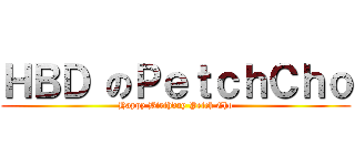 ＨＢＤ のＰｅｔｃｈＣｈｏ (Happy Birthday Petch Cho)