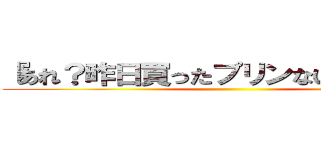 『あれ？昨日買ったプリンないんだけ（ｒｙ ()