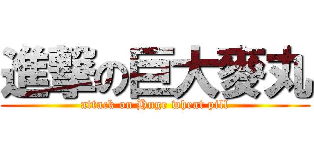 進撃の巨大麥丸 (attack on Huge wheat pill)