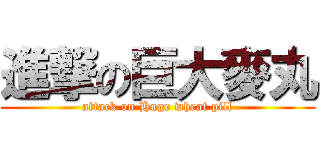 進撃の巨大麥丸 (attack on Huge wheat pill)