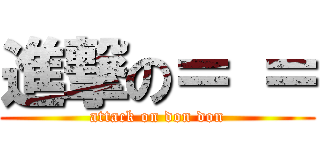 進撃の＝ ＝ (attack on don don)
