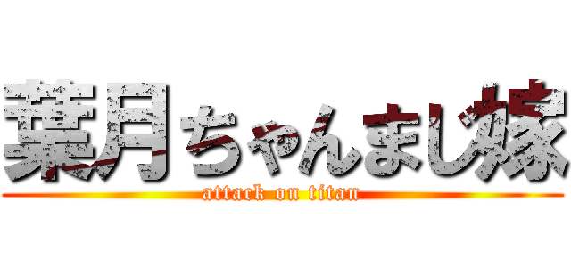 葉月ちゃんまじ嫁 (attack on titan)