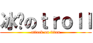 冰丰のｔｒｏｌｌ (attack on titan)