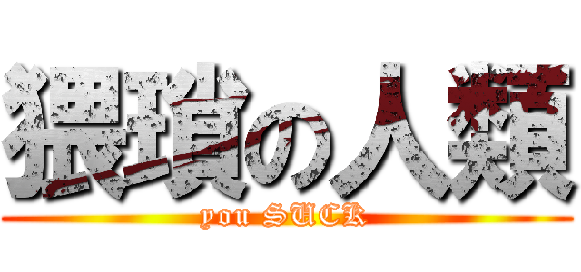 猥瑣の人類 (you SUCK)