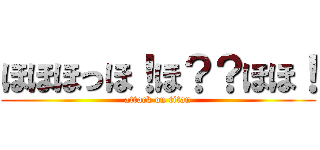 ほほほっほ！ほ？？ほほ！ (attack on titan)
