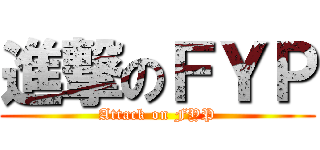 進撃のＦＹＰ (Attack on FYP)