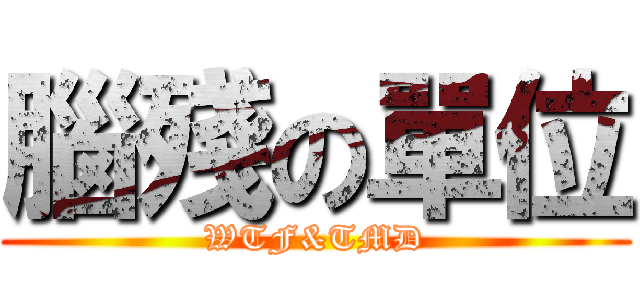 腦殘の單位 (WTF&TMD)