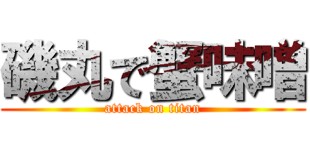 磯丸で蟹味噌 (attack on titan)