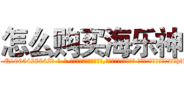 怎么购买海乐神 (怎么购买海乐神【电-话151x68344x817-Q1065427042元-吉-药-业】我们做的是长期生意,靠的是老客户长期支持 怎么购买海乐神在发表了一篇http://sngk.net/mYKyWJ

参考消息网我们做的是长期生意,靠的是老客户长期支持也许我们早该意识到，就连鲍勃·霍斯金斯（金球奖戏剧类电影男主角 
)