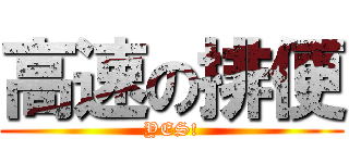 高速の排便 (YES!)