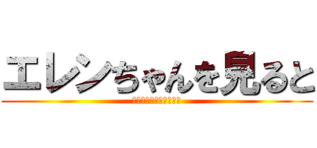 エレンちゃんを見ると (疼く病気にかかってます)