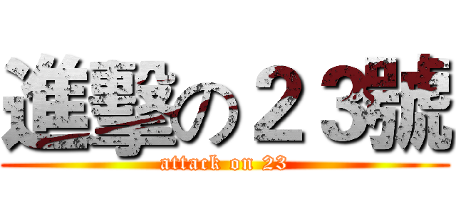 進擊の２３號 (attack on 23)