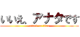 いいえ、アナタです (attack on titan)