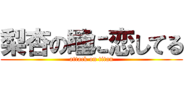 梨杏の瞳に恋してる (attack on titan)