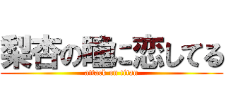 梨杏の瞳に恋してる (attack on titan)
