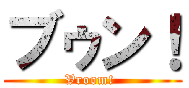 ブゥン！ (Vroom! )