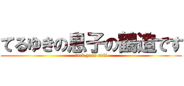 てるゆきの息子の鶴造です (fuck your self)