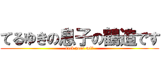 てるゆきの息子の鶴造です (fuck your self)